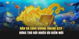 Bắn Cá Long Vương Online B29 Hứng Thú Bởi Nhiều Ưu Điểm Mới