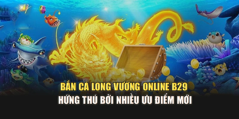 Bắn Cá Long Vương Online B29 Hứng Thú Bởi Nhiều Ưu Điểm Mới