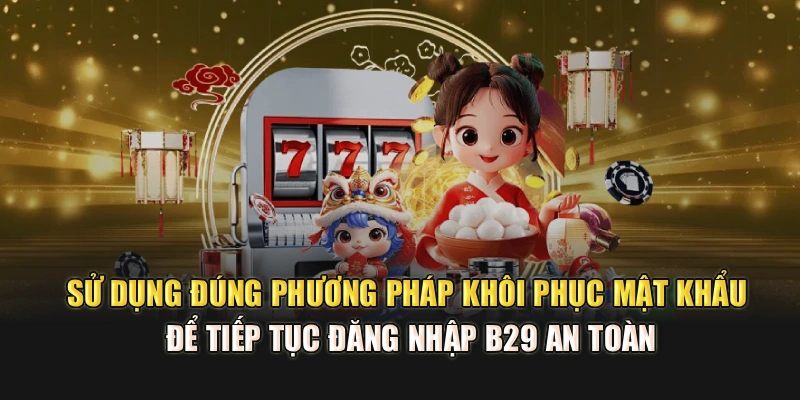 Sử dụng đúng phương pháp khôi phục mật khẩu để tiếp tục đăng nhập B29 an toàn