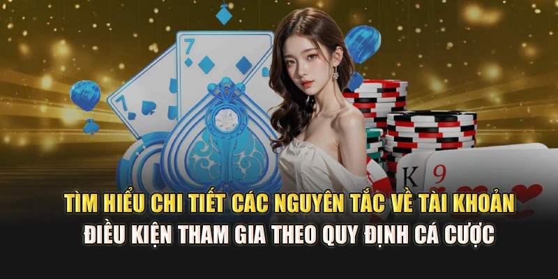 Tìm hiểu chi tiết các nguyên tắc về tài khoản, điều kiện tham gia theo quy định cá cược